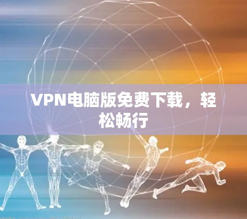 VPN电脑版免费下载,轻松畅行 VPN电脑版免费下载,轻松畅行