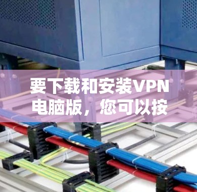 要下载和安装VPN电脑版，您可以按照以下步骤操作