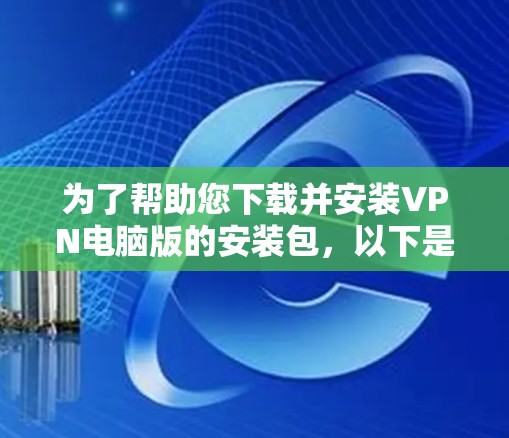 为了帮助您下载并安装VPN电脑版的安装包,以下是一步步的指南 为了帮助您下载并安装VPN电脑版的安装包,以下是一步步的指南