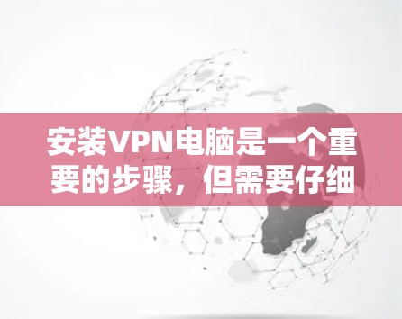 安装VPN电脑是一个重要的步骤,但需要仔细规划和准备。以下是一个详细的步骤指南,帮助您顺利安装和使用VPN电脑 安装VPN电脑是一个重要的步骤,但需要仔细规划和准备。以下是一个详细的步骤指南,帮助您顺利安装和使用VPN电脑