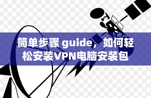 简单步骤 guide,如何轻松安装VPN电脑安装包 简单步骤 guide,如何轻松安装VPN电脑安装包