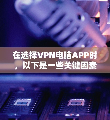 在选择VPN电脑APP时，以下是一些关键因素的总结
