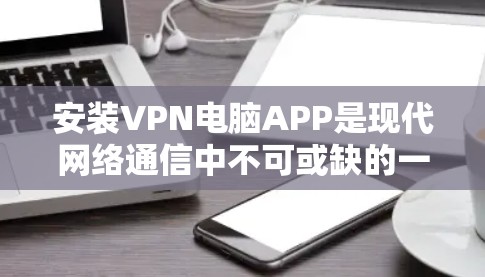 安装VPN电脑APP是现代网络通信中不可或缺的一部分,以下是详细的步骤和注意事项 安装VPN电脑APP是现代网络通信中不可或缺的一部分,以下是详细的步骤和注意事项