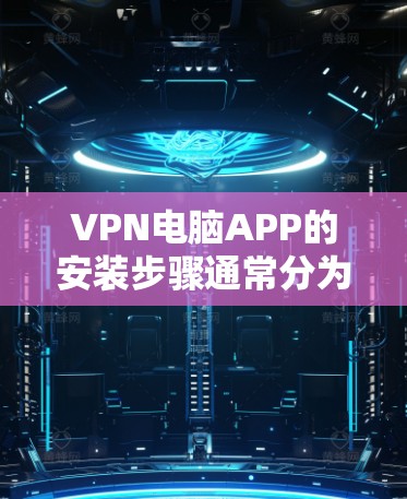 VPN电脑APP的安装步骤通常分为客户端和服务器两种类型,具体操作如下 VPN电脑APP的安装步骤通常分为客户端和服务器两种类型,具体操作如下