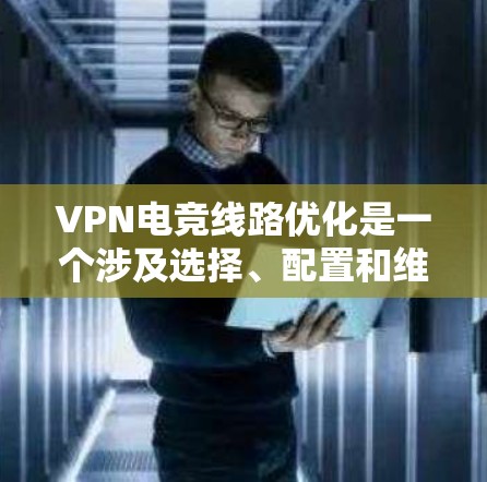 VPN电竞线路优化是一个涉及选择、配置和维护的关键过程,以下是一些实用的步骤和建议,帮助您提高VPN电竞的连接性能 VPN电竞线路优化是一个涉及选择、配置和维护的关键过程,以下是一些实用的步骤和建议,帮助您提高VPN电竞的连接性能