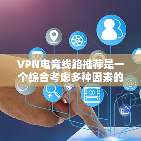 VPN电竞线路推荐是一个综合考虑多种因素的复杂过程，以下是详细的建议步骤