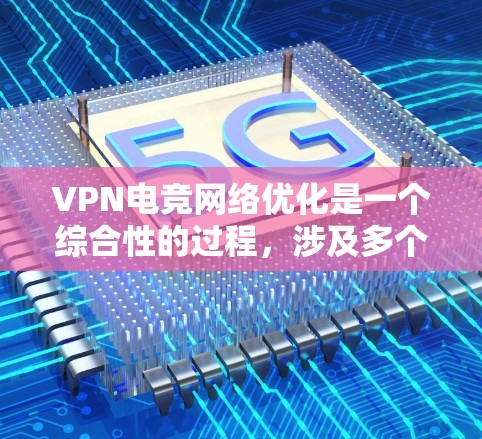VPN电竞网络优化是一个综合性的过程，涉及多个方面的考虑和调整。以下是一些具体的优化方法和步骤，帮助你更好地优化VPN电竞网络