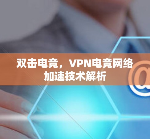 双击电竞,VPN电竞网络加速技术解析 双击电竞,VPN电竞网络加速技术解析