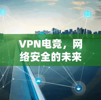 VPN电竞,网络安全的未来挑战与应对策略 VPN电竞,网络安全的未来挑战与应对策略
