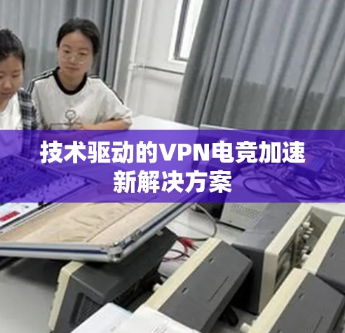 技术驱动的VPN电竞加速新解决方案 技术驱动的VPN电竞加速新解决方案