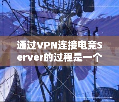 通过VPN连接电竞Server的过程是一个综合性的网络管理任务，涉及多个环节，需要综合运用网络技术、网络管理知识以及实际操作经验。以下是一个分步的指南