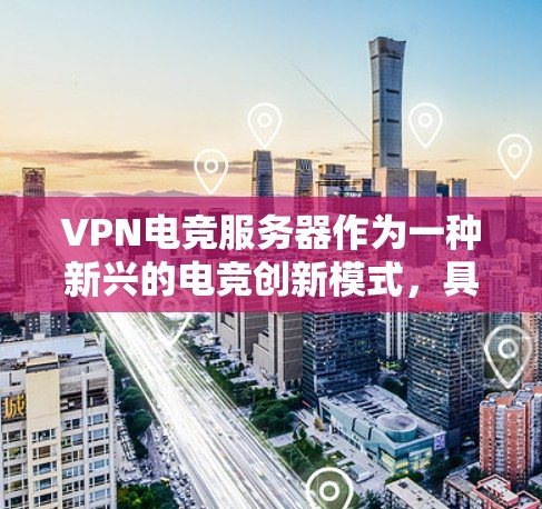VPN电竞服务器作为一种新兴的电竞创新模式，具有广阔的应用前景。以下是对该概念的详细分析和总结