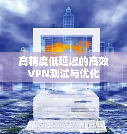 高精度低延迟的高效VPN测试与优化 高精度低延迟的高效VPN测试与优化