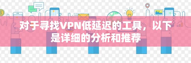 对于寻找VPN低延迟的工具,以下是详细的分析和推荐 对于寻找VPN低延迟的工具,以下是详细的分析和推荐