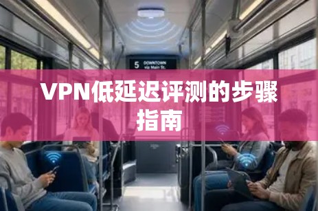 VPN低延迟评测的步骤指南 VPN低延迟评测的步骤指南