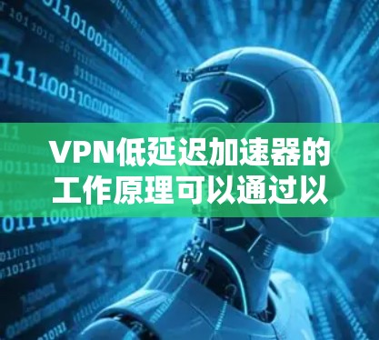 VPN低延迟加速器的工作原理可以通过以下几个步骤进行解释 VPN低延迟加速器的工作原理可以通过以下几个步骤进行解释