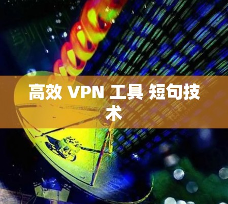 高效 VPN 工具 短句技术 高效 VPN 工具 短句技术