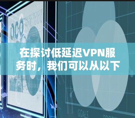 在探讨低延迟VPN服务时，我们可以从以下几个方面进行深入分析