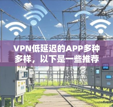 VPN低延迟的APP多种多样,以下是一些推荐的选项,供您参考 VPN低延迟的APP多种多样,以下是一些推荐的选项,供您参考