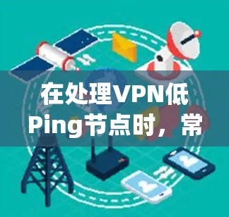在处理VPN低Ping节点时，常见的网络延迟问题可能源于多个原因，具体表现为路由器配置错误、网络设备故障或网络连接不稳定。为有效解决问题，建议采取以下步骤