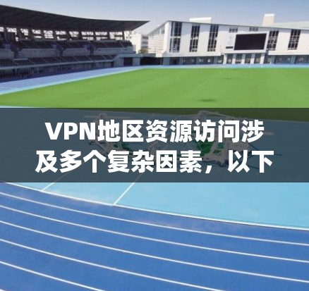 VPN地区资源访问涉及多个复杂因素,以下是对该问题的系统总结和分析 VPN地区资源访问涉及多个复杂因素,以下是对该问题的系统总结和分析