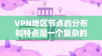 VPN地区节点的分布和特点是一个复杂的问题，具体取决于地区、服务器数量、技术成熟度以及运营公司的选择。以下是一些主要的VPN地区及其特点