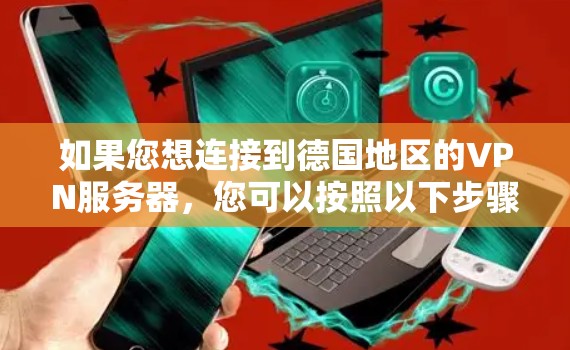 如果您想连接到德国地区的VPN服务器,您可以按照以下步骤操作 如果您想连接到德国地区的VPN服务器,您可以按照以下步骤操作
