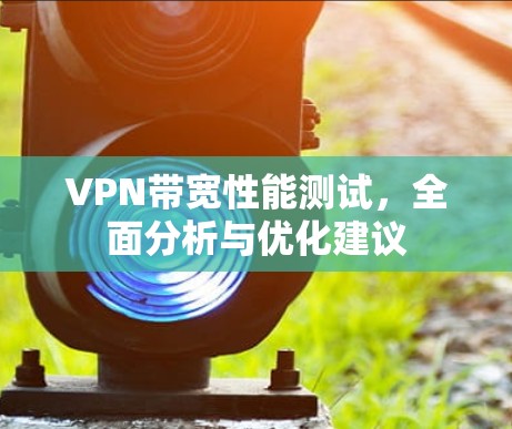 VPN带宽性能测试,全面分析与优化建议 VPN带宽性能测试,全面分析与优化建议