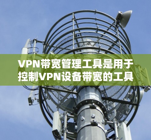 VPN带宽管理工具是用于控制VPN设备带宽的工具，旨在保护用户和网络的安全。以下是对该主题的详细分步说明