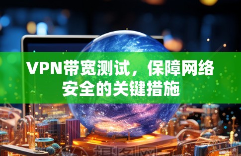 VPN带宽测试，保障网络安全的关键措施