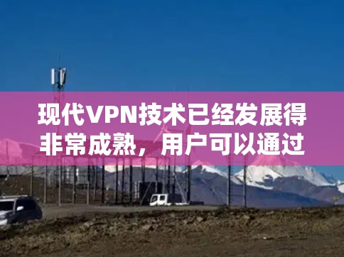 现代VPN技术已经发展得非常成熟，用户可以通过多种方式访问安全的数据和资源。以下是一些关键点，帮助您更好地理解和使用VPN