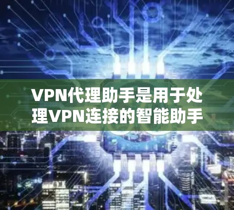 VPN代理助手是用于处理VPN连接的智能助手，提供访问控制、加密、安全检测等功能，帮助用户更安全地使用VPN服务。以下是关于VPN代理助手的详细说明