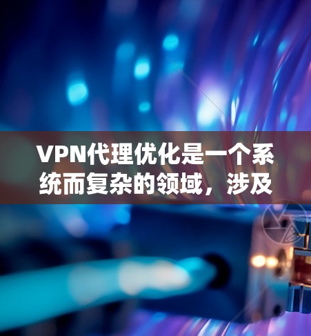 VPN代理优化是一个系统而复杂的领域，涉及多个方面，包括结构、性能、加密、协议、安全策略和持续学习等。以下是一个系统化和结构化的优化教程，帮助您逐步提升VPN代理的性能和安全性