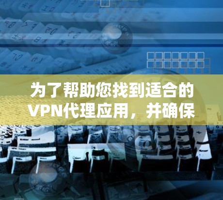 为了帮助您找到适合的VPN代理应用，并确保安全和使用愉快，以下是一个分步骤的指南
