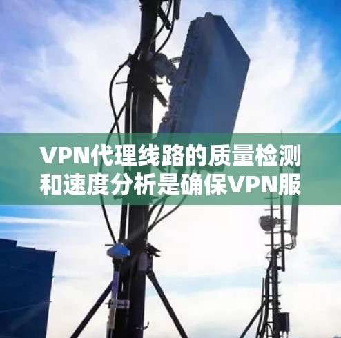 VPN代理线路的质量检测和速度分析是确保VPN服务可靠性和性能的关键步骤。以下是对该问题的详细总结和解答