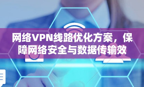 网络VPN线路优化方案，保障网络安全与数据传输效率的解决方案