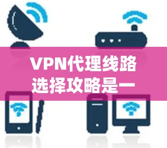VPN代理线路选择攻略是一个系统且细致的过程,以下是分步骤的指南,帮助您更好地选择VPN服务 VPN代理线路选择攻略是一个系统且细致的过程,以下是分步骤的指南,帮助您更好地选择VPN服务