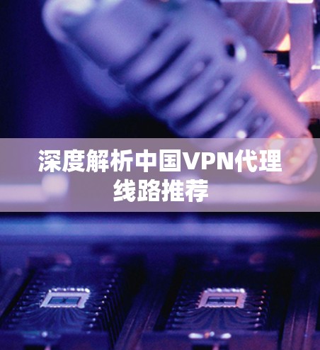深度解析中国VPN代理线路推荐
