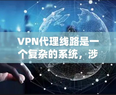 VPN代理线路是一个复杂的系统，涉及多个方面，从技术实现到选择和使用。以下是一个详细的总结，帮助您更好地理解和使用VPN代理线路