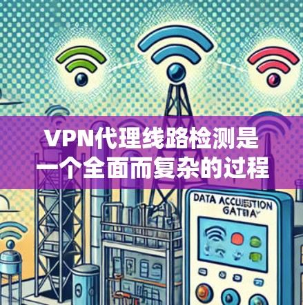 VPN代理线路检测是一个全面而复杂的过程，旨在确保网络连接到的是真实的、安全的VPN服务器。以下是一个系统化的步骤指南，帮助您有效地检测和防范VPN代理线路的潜在安全威胁