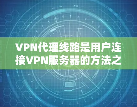 VPN代理线路是用户连接VPN服务器的方法之一，以下是一个结构化的总结，涵盖主要的VPN代理线路、它们的特点、使用条件和适合的用户群体