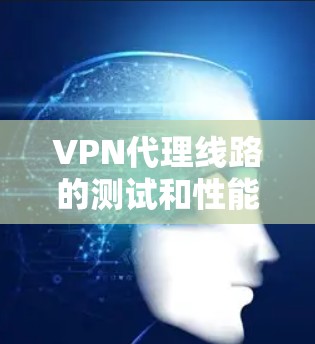 VPN代理线路的测试和性能评估是考量时非常重要的，尤其是对于那些希望稳定、安全且速度快的用户来说。以下是一些常见的 VPN代理线路以及它们的测速和性能特点