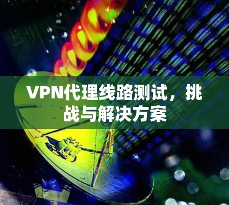 VPN代理线路测试，挑战与解决方案