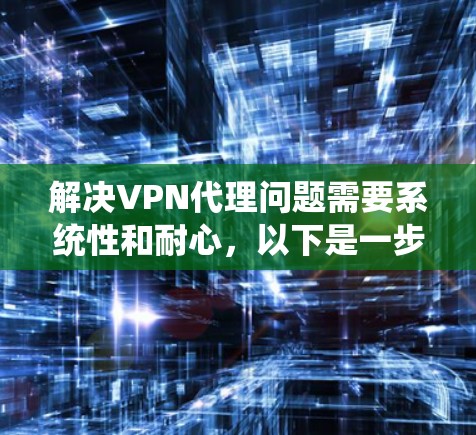 解决VPN代理问题需要系统性和耐心，以下是一步步的解决方案