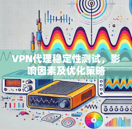 VPN代理稳定性测试，影响因素及优化策略