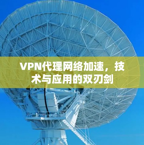 VPN代理网络加速，技术与应用的双刃剑
