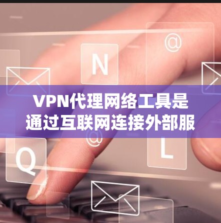 VPN代理网络工具是通过互联网连接外部服务器的手段，用于VPN服务。以下是对这些工具的系统总结
