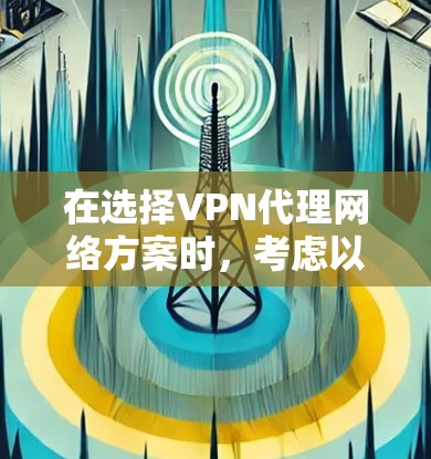 在选择VPN代理网络方案时，考虑以下几个关键因素