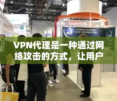 VPN代理是一种通过网络攻击的方式，让用户获取加密信息的工具。它通常通过网络攻击（如NAT、DDoS攻击或钓鱼邮件）来获取用户的数据或服务。以下是关于VPN代理体验的详细信息
