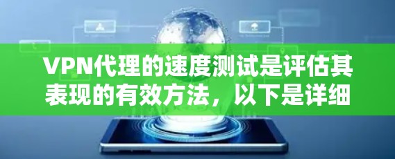 VPN代理的速度测试是评估其表现的有效方法，以下是详细的步骤和注意事项